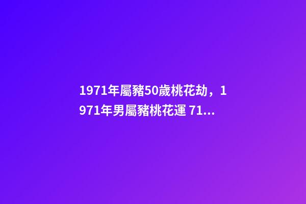 1971年屬豬50歲桃花劫，1971年男屬豬桃花運 71年豬女哪一年桃花運最旺，1971年屬豬50歲桃花劫-第1張-觀點-玄機派